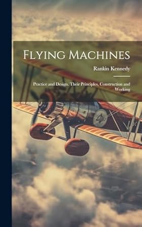 flying machines practice and design their principles construction and working 1st edition rankin d 1917