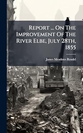 report on the improvement of the river elbe july 28th 1855 1st edition james meadows rendel 1024758419,