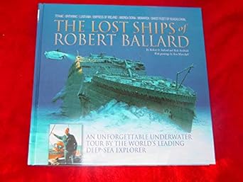 the lost ships of robert ballard an unforgettable underwater tour by the worlds leading deep sea explorer 1st