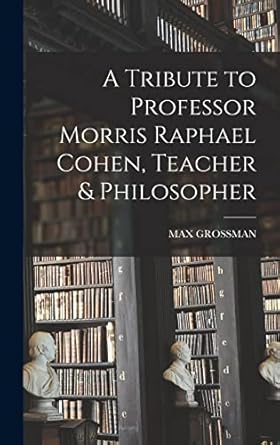a tribute to professor morris raphael cohen teacher and philosopher 1st edition max grossman 1014352754,