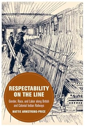 respectability on the line gender race and labor along british and colonial indian railways 1st edition