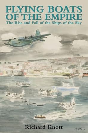 flying boats of the empire the rise and fall of the ships of the sky 1st edition richard knott 0709087594,