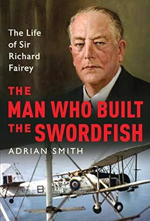 the man who built the swordfish the life of sir richard fairey 1887 1956 1st edition adrian smith 1788313364,
