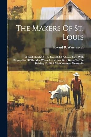 the makers of st louis a brief sketch of the growth of a great city with biographies of the men whose lives
