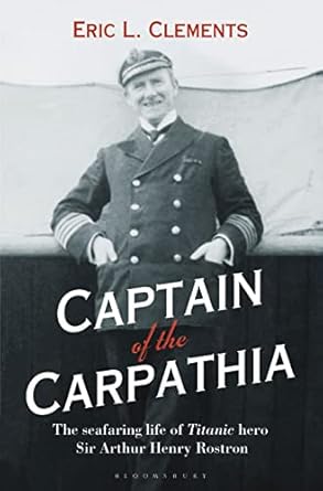 captain of the carpathia the seafaring life of titanic hero sir arthur henry rostron 1st edition eric l