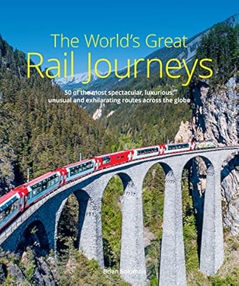the worlds great rail journeys 50 of the most spectacular luxurious unusual and exhilarating routes across