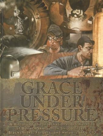 grace under pressure a history of the international brotherhood of boilermakers iron ship builders