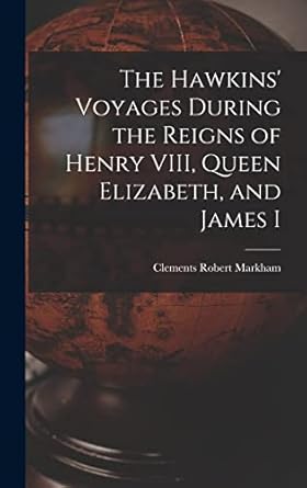 the hawkins voyages during the reigns of henry viii queen elizabeth and james i 1st edition clements robert