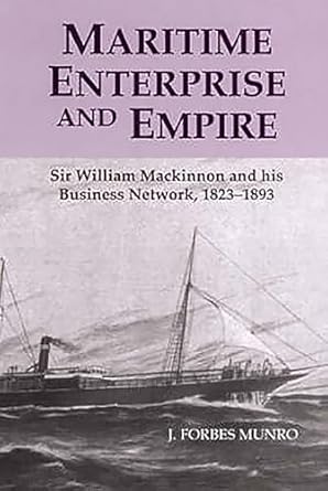 maritime enterprise and empire sir william mackinnon and his business network 1823 1893 1st edition j forbes