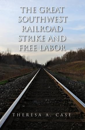 the great southwest railroad strike and free labor 1st edition theresa a case 1603441700, 978-1603441704