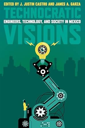 technocratic visions engineers technology and society in mexico 1st edition j justin castro ,james a garza