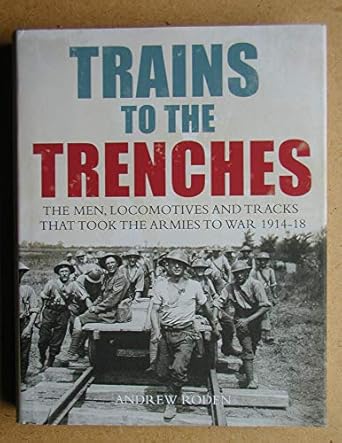 trains to the trenches the men locomotives and tracks that took the armies to war 1914 18 1st edition andrew