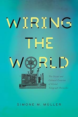 wiring the world the social and cultural creation of global telegraph networks 1st edition simone muller