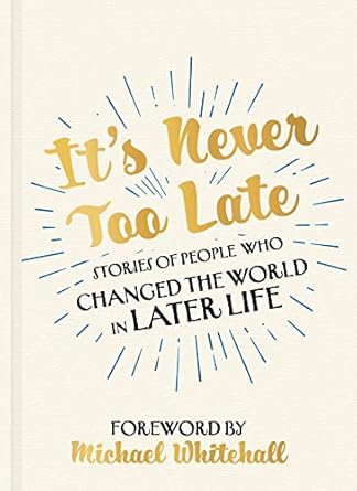 its never too late stories of people who changed the world in later life foreword by michael whitehall 1st