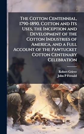 the cotton centennial 1790 1890 cotton and its uses the inception and development of the cotton industries of