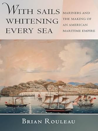 with sails whitening every sea mariners and the making of an american maritime empire 1st edition brian