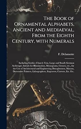 the book of ornamental alphabets ancient and mediaeval from the eighth century with numerals including gothic