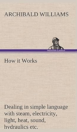 how it works dealing in simple language with steam electricity light heat sound hydraulics optics etc 1st