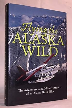 flying the alaska wild the adventures and misadventures of an alaska bush pilot 1st edition mort d mason