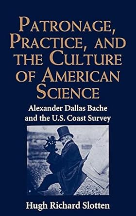 patronage practice and the culture of american science alexander dallas bache and the u s coast survey 1st