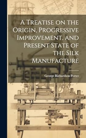 a treatise on the origin progressive improvement and present state of the silk manufacture 1st edition george