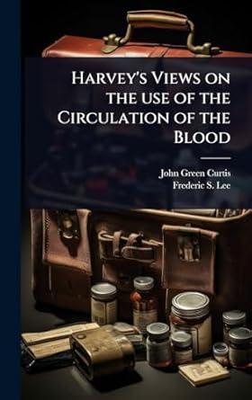 harveys views on the use of the circulation of the blood 1st edition john green curtis ,frederic s 1859 1939
