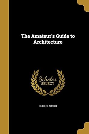 the amateurs guide to architecture 1st edition s sophia beale 1360195416, 978-1360195414