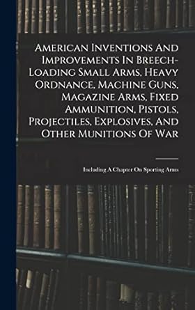 american inventions and improvements in breech loading small arms heavy ordnance machine guns magazine arms