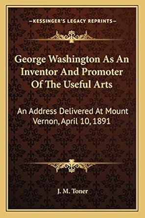 george washington as an inventor and promoter of the useful arts an address delivered at mount vernon april