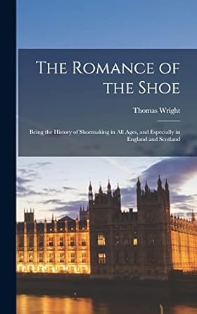 the romance of the shoe being the history of shoemaking in all ages and especially in england and scotland