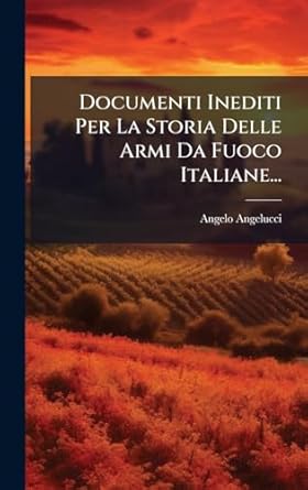 documenti inediti per la storia delle armi da fuoco italiane 1st edition angelo angelucci 1024731189,