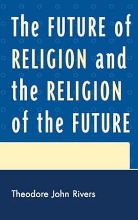 the future of religion and the religion of the future 1st edition theodore john rivers 0761856544,