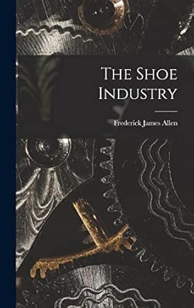 the shoe industry 1st edition frederick james allen 1015956513, 978-1015956513