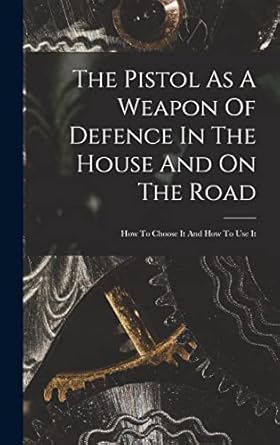 the pistol as a weapon of defence in the house and on the road how to choose it and how to use it 1st edition