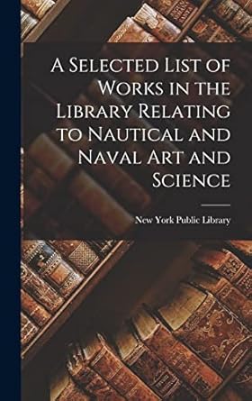 a selected list of works in the library relating to nautical and naval art and science 1st edition new york