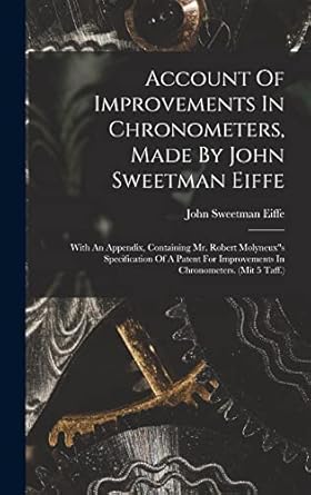 account of improvements in chronometers made by john sweetman eiffe with an appendix containing mr robert