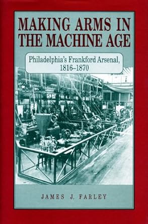 making arms in the machine age philadelphias frankford arsenal 1816 1870 1st edition james j farley
