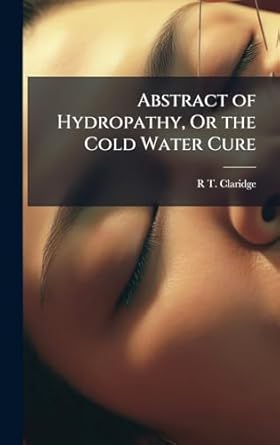 abstract of hydropathy or the cold water cure 1st edition r t claridge 1023878607, 978-1023878609