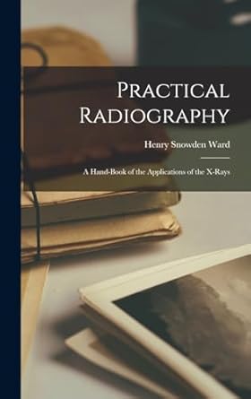 practical radiography a hand book of the applications of the x rays 1st edition henry snowden ward