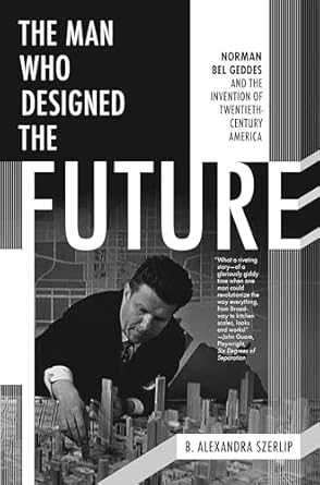 the man who designed the future norman bel geddes and the invention of twentieth century america 1st edition