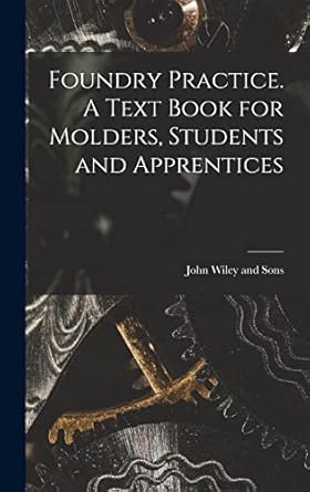 foundry practice a text book for molders students and apprentices 1st edition john wiley and sons 1016345062,
