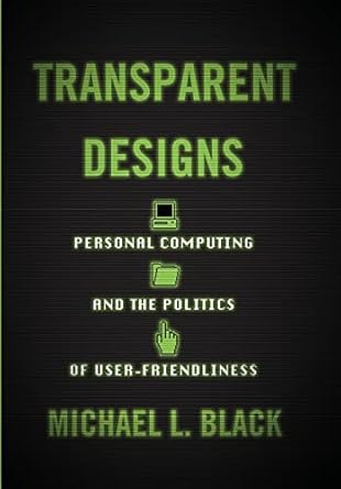 transparent designs personal computing and the politics of user friendliness 1st edition michael l black