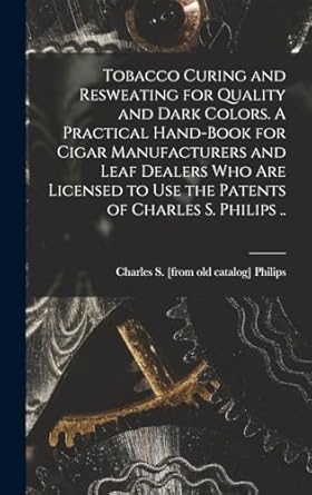 tobacco curing and resweating for quality and dark colors a practical hand book for cigar manufacturers and
