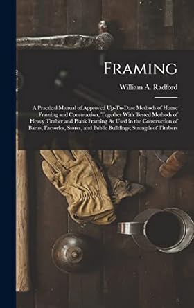 framing a practical manual of approved up to date methods of house framing and construction together with