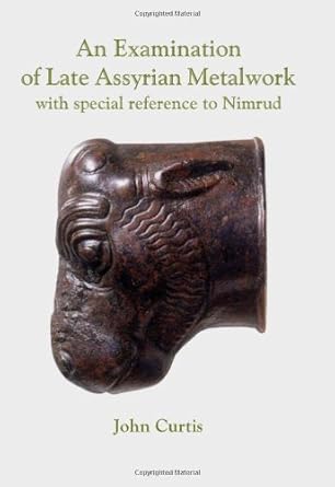 an examination of late assyrian metalwork with special reference to nimrud 1st edition john curtis