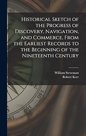historical sketch of the progress of discovery navigation and commerce from the earliest records to the
