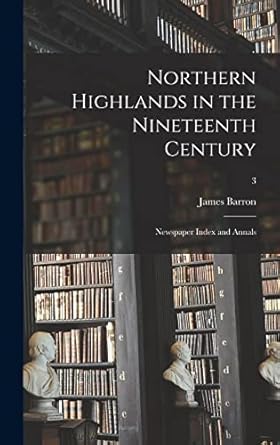 northern highlands in the nineteenth century newspaper index and annals 3 1st edition james barron