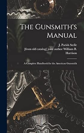 the gunsmiths manual a complete handbook for the american gunsmith 1st edition j parish stelle ,william b