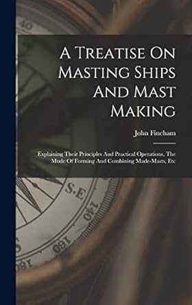 a treatise on masting ships and mast making explaining their principles and practical operations the mode of