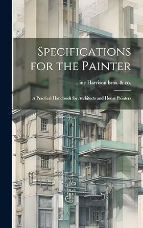 specifications for the painter a practical handbook for architects and house painters 1st edition inc